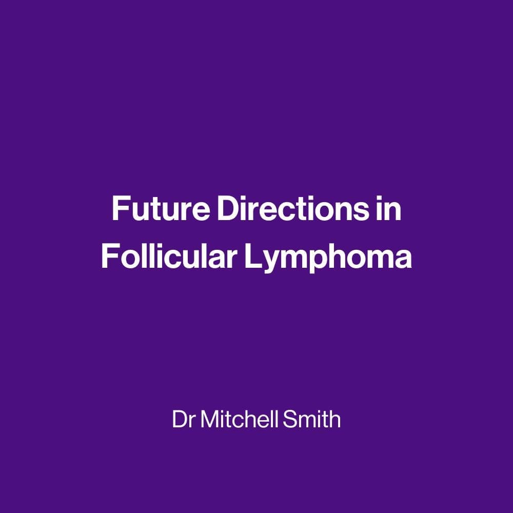 Future Directions in Follicular Lymphoma- Dr Mitchell Smith